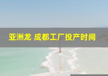 亚洲龙 成都工厂投产时间